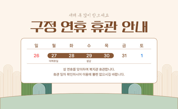 구정 연휴 휴관 안내 휴관 기간 : 2025. 1. 27.(월) ~ 1. 30.(목) 설 연휴를 맞이하여 복지관 휴관합니다. 휴관 일자 확인하시어 이용에 불편 없으시길 바랍니다.