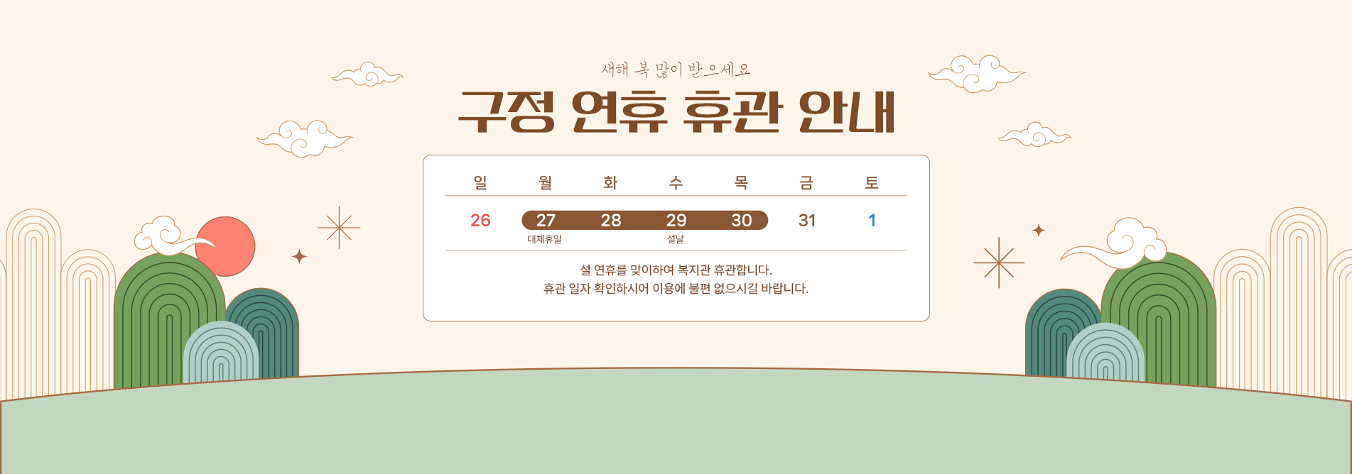 구정 연휴 휴관 안내 휴관 기간 : 2025. 1. 27.(월) ~ 1. 30.(목) 설 연휴를 맞이하여 복지관 휴관합니다. 휴관 일자 확인하시어 이용에 불편 없으시길 바랍니다.